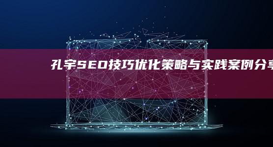 孔宇SEO技巧：优化策略与实践案例分享