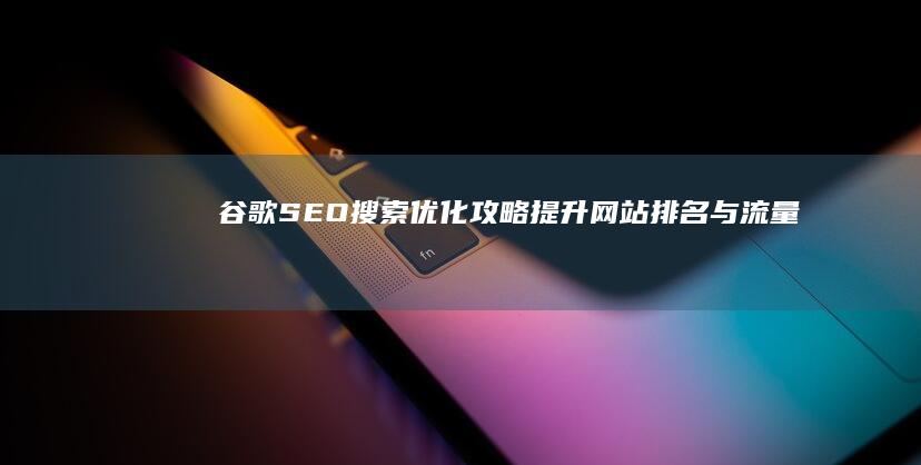 谷歌SEO搜索优化攻略：提升网站排名与流量